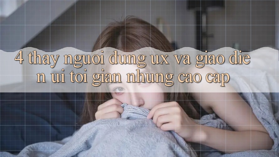 4. Thấy Người Dùng (UX) và Giao Diện (UI): Tối Giản Nhưng Cao cấp 4. Thấy Người Dùng (UX) và Giao Diện (UI): Tối Giản Nhưng Cao cấp