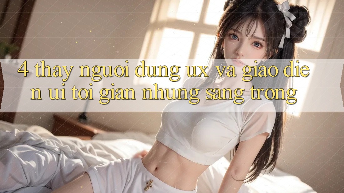 4. Thấy Người Dùng (UX) và Giao Diện (UI): Tối Giản Nhưng Sang trọng 4. Thấy Người Dùng (UX) và Giao Diện (UI): Tối Giản Nhưng Sang trọng