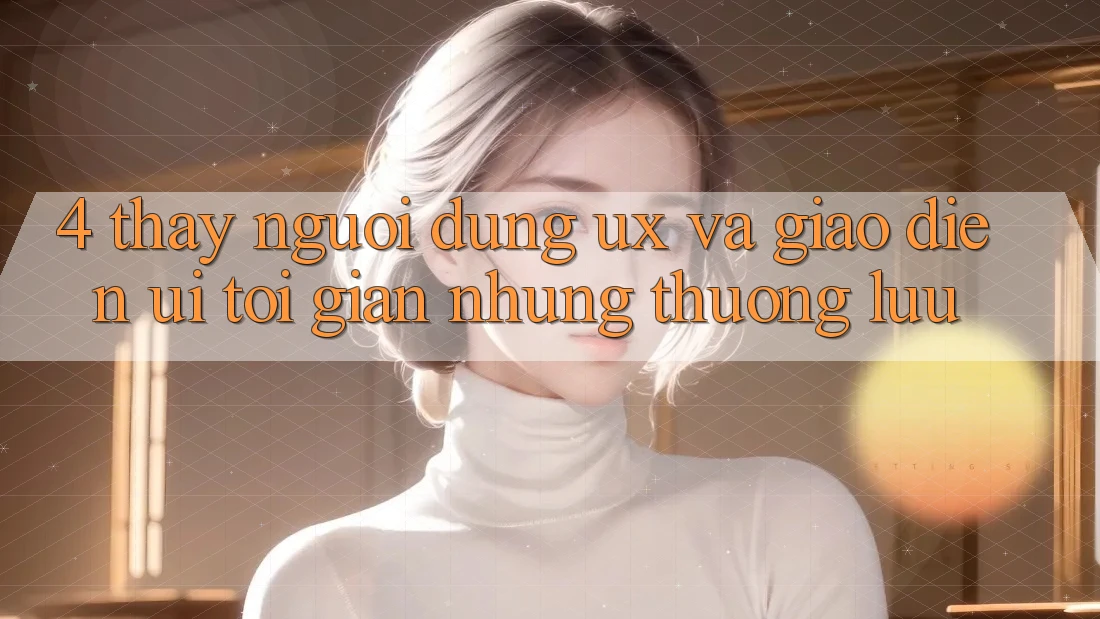 4. Thấy Người Dùng (UX) và Giao Diện (UI): Tối Giản Nhưng Thượng lưu 4. Thấy Người Dùng (UX) và Giao Diện (UI): Tối Giản Nhưng Thượng lưu