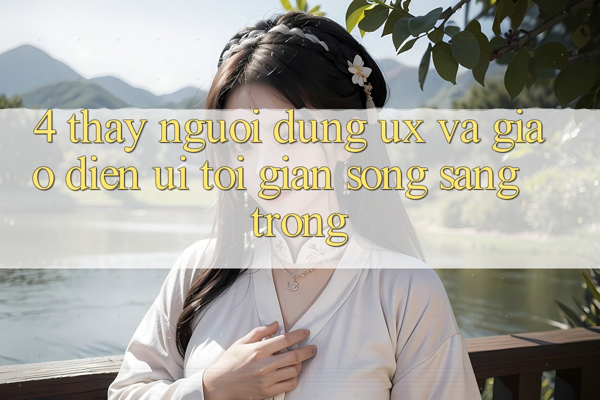 4. Thấy Người Dùng (UX) và Giao Diện (UI): Tối Giản Song Sang trọng