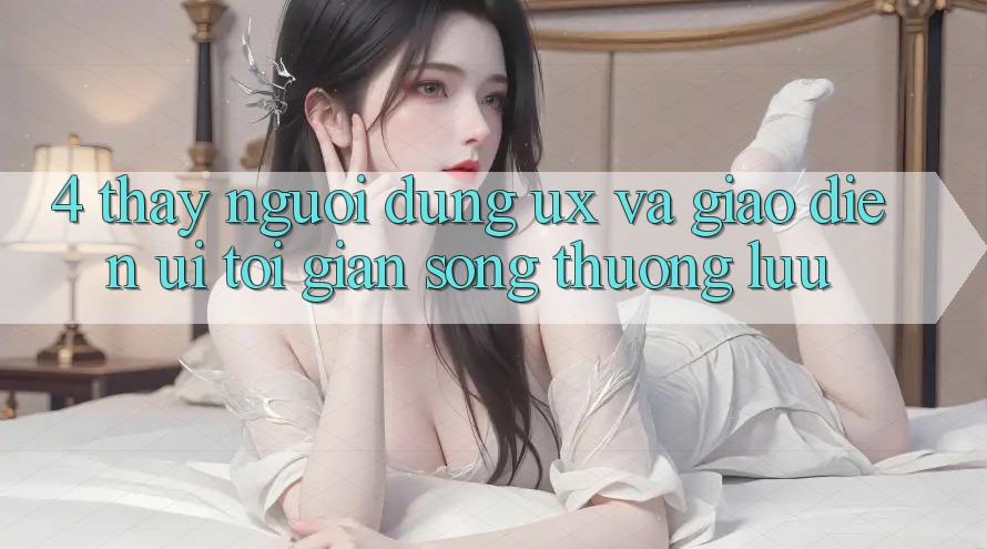 4. Thấy Người Dùng (UX) và Giao Diện (UI): Tối Giản Song Thượng lưu 4. Thấy Người Dùng (UX) và Giao Diện (UI): Tối Giản Song Thượng lưu