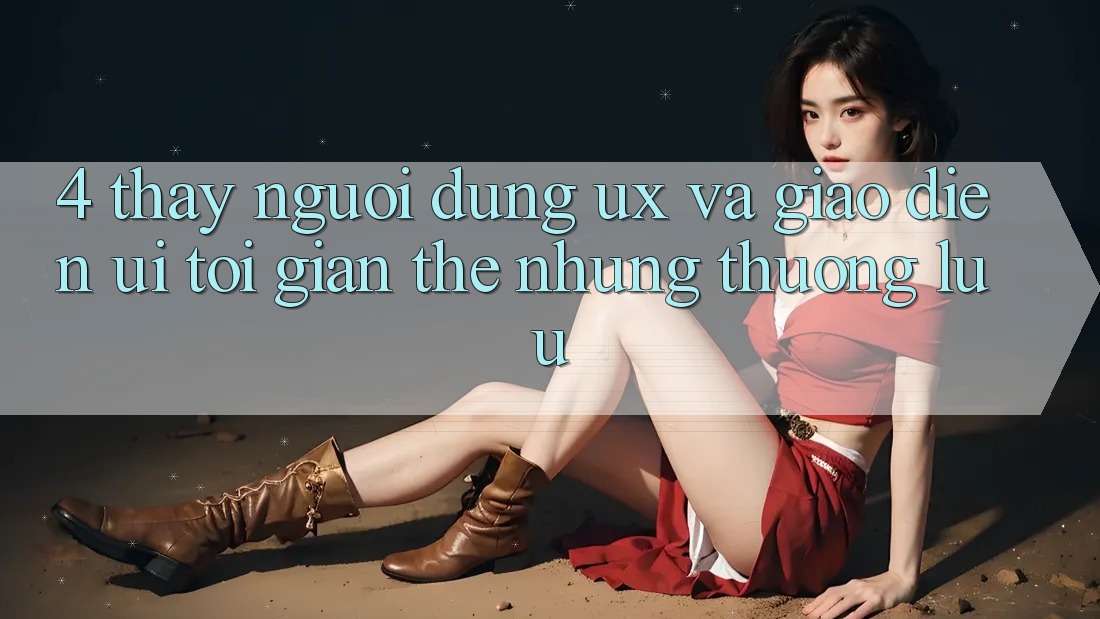 4. Thấy Người Dùng (UX) và Giao Diện (UI): Tối Giản Thế nhưng Thượng lưu 4. Thấy Người Dùng (UX) và Giao Diện (UI): Tối Giản Thế nhưng Thượng lưu