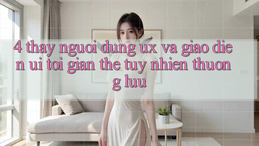 4. Thấy Người Dùng (UX) và Giao Diện (UI): Tối Giản Thế tuy nhiên Thượng lưu