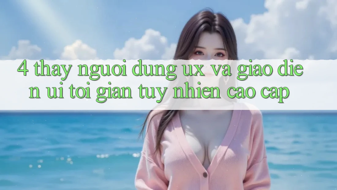 4. Thấy Người Dùng (UX) và Giao Diện (UI): Tối Giản Tuy nhiên Cao cấp