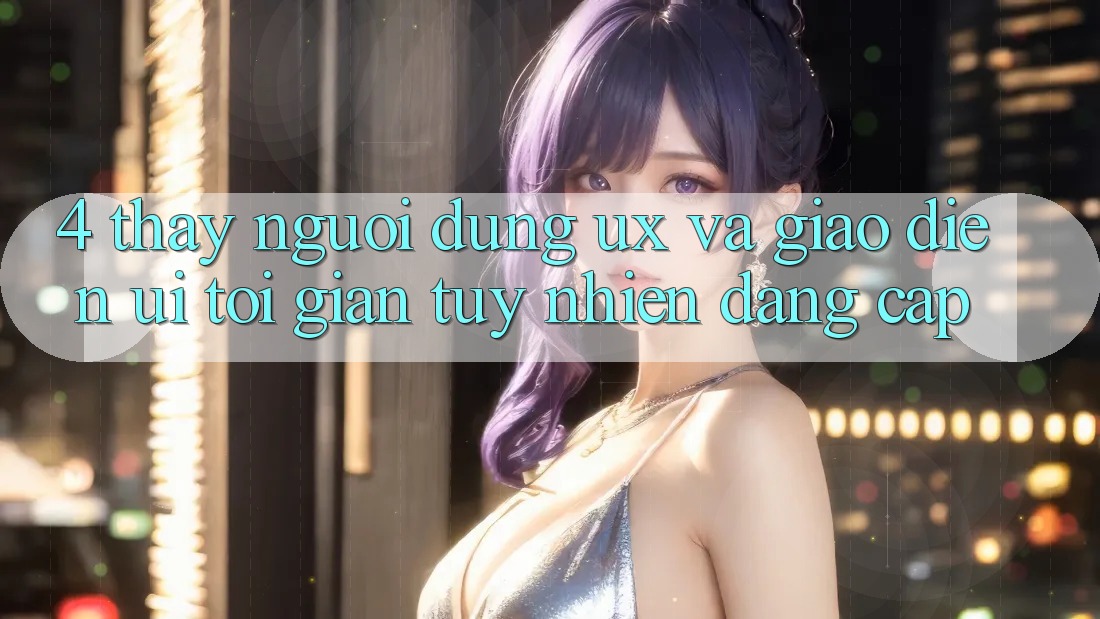 4. Thấy Người Dùng (UX) và Giao Diện (UI): Tối Giản Tuy nhiên Đẳng Cấp 4. Thấy Người Dùng (UX) và Giao Diện (UI): Tối Giản Tuy nhiên Đẳng Cấp