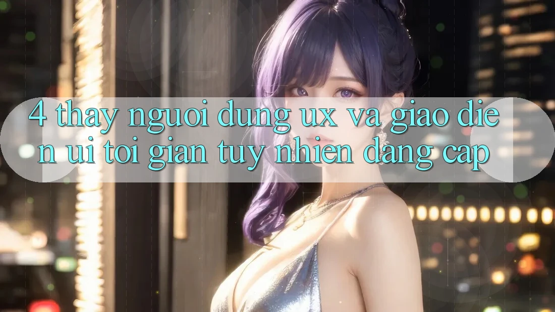 4. Thấy Người Dùng (UX) và Giao diện (UI): Tối Giản Tuy nhiên Đẳng cấp 4. Thấy Người Dùng (UX) và Giao diện (UI): Tối Giản Tuy nhiên Đẳng cấp