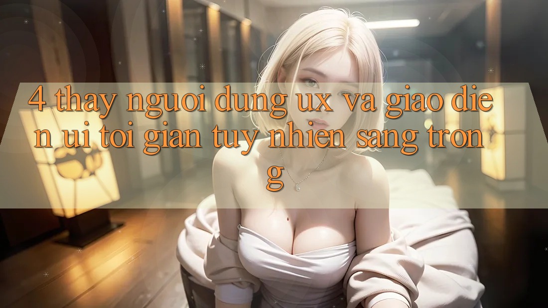 4. Thấy Người dùng (UX) và Giao Diện (UI): Tối Giản Tuy nhiên Sang trọng 4. Thấy Người dùng (UX) và Giao Diện (UI): Tối Giản Tuy nhiên Sang trọng