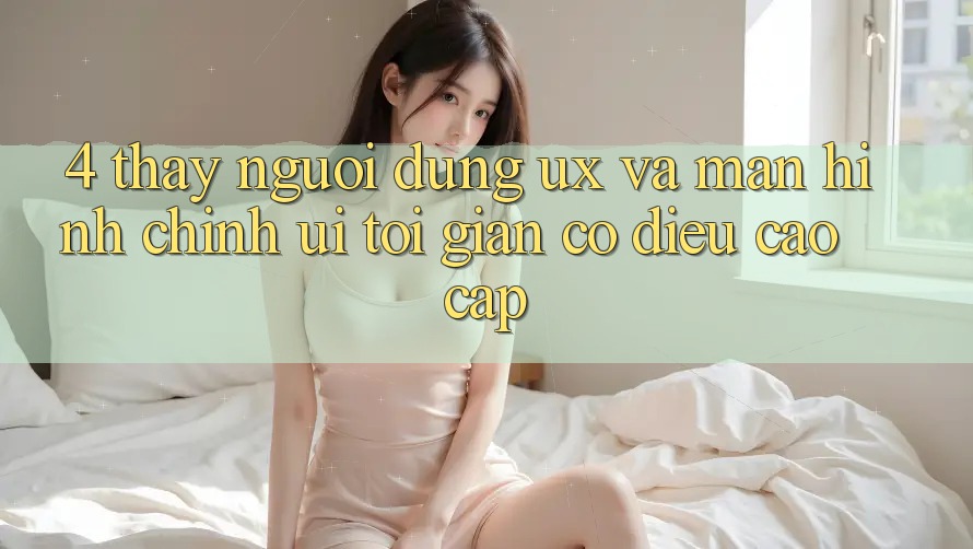 4. Thấy Người Dùng (UX) và Màn hình chính (UI): Tối Giản Có điều Cao cấp