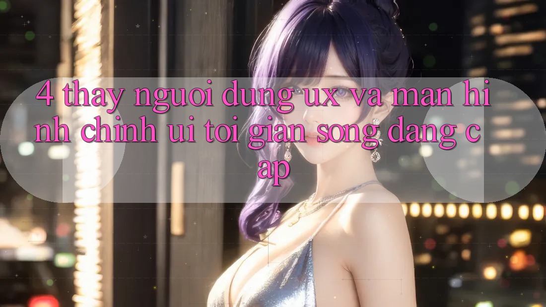 4. Thấy Người Dùng (UX) và Màn hình chính (UI): Tối Giản Song Đẳng Cấp 4. Thấy Người Dùng (UX) và Màn hình chính (UI): Tối Giản Song Đẳng Cấp