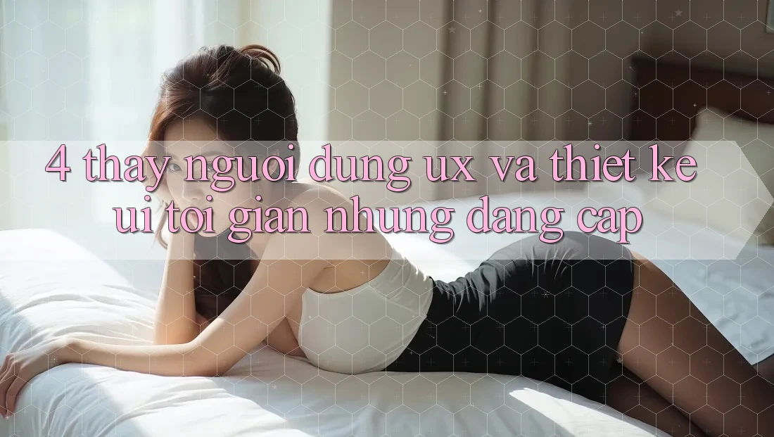 4. Thấy Người Dùng (UX) và Thiết kế (UI): Tối Giản Nhưng Đẳng Cấp 4. Thấy Người Dùng (UX) và Thiết kế (UI): Tối Giản Nhưng Đẳng Cấp