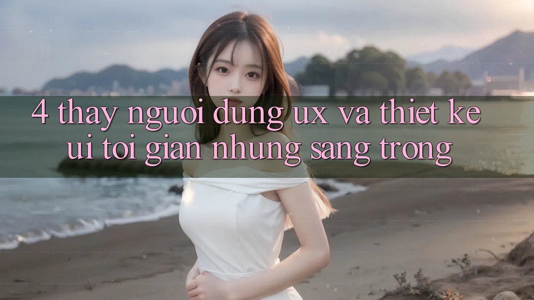 4. Thấy Người Dùng (UX) và Thiết kế (UI): Tối Giản Nhưng Sang trọng 4. Thấy Người Dùng (UX) và Thiết kế (UI): Tối Giản Nhưng Sang trọng
