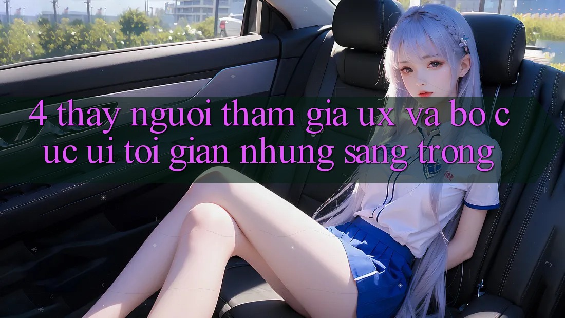 4. Thấy Người tham gia (UX) và Bố cục (UI): Tối Giản Nhưng Sang trọng 4. Thấy Người tham gia (UX) và Bố cục (UI): Tối Giản Nhưng Sang trọng