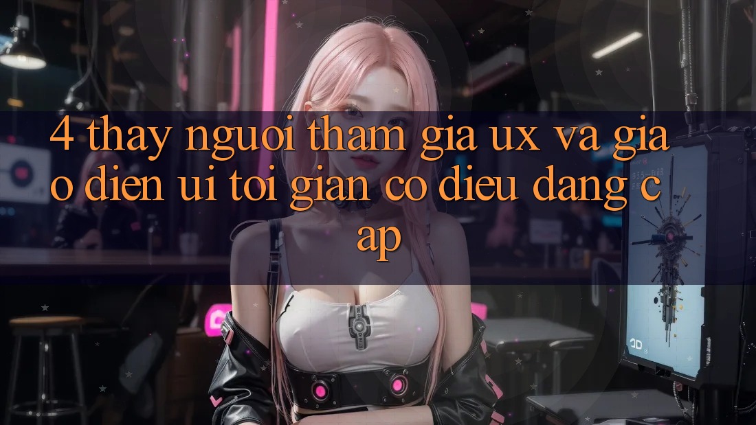 4. Thấy Người tham gia (UX) và Giao Diện (UI): Tối Giản Có điều Đẳng Cấp 4. Thấy Người tham gia (UX) và Giao Diện (UI): Tối Giản Có điều Đẳng Cấp