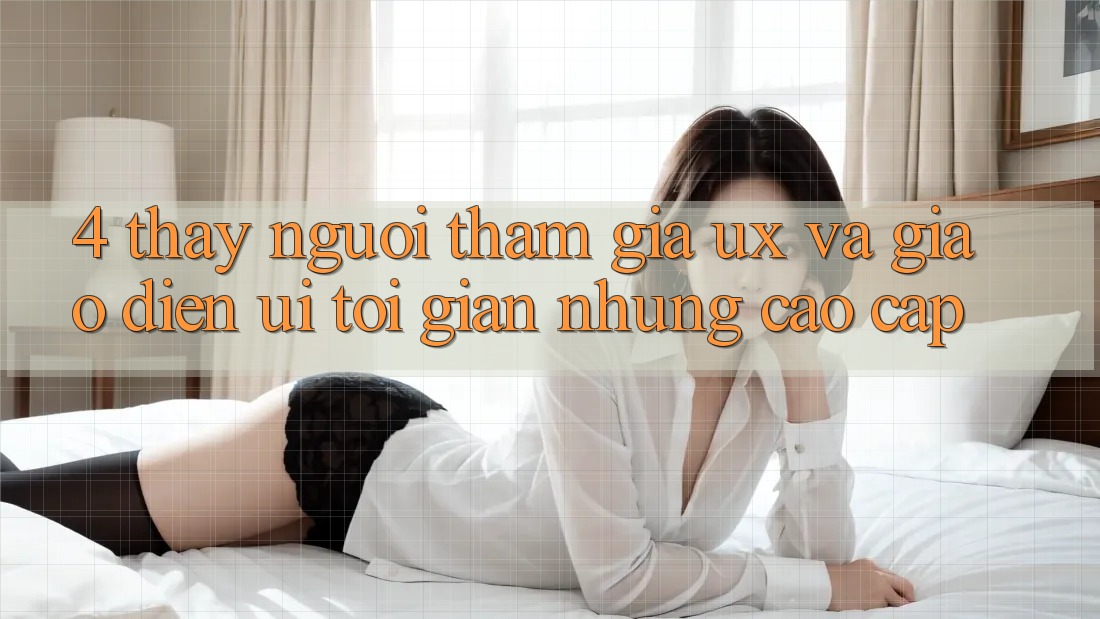 4. Thấy Người tham gia (UX) và Giao Diện (UI): Tối Giản Nhưng Cao cấp 4. Thấy Người tham gia (UX) và Giao Diện (UI): Tối Giản Nhưng Cao cấp