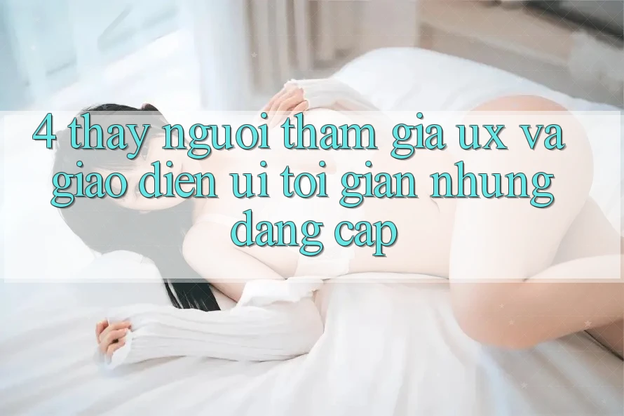 4. Thấy Người tham gia (UX) và Giao Diện (UI): Tối Giản Nhưng Đẳng Cấp