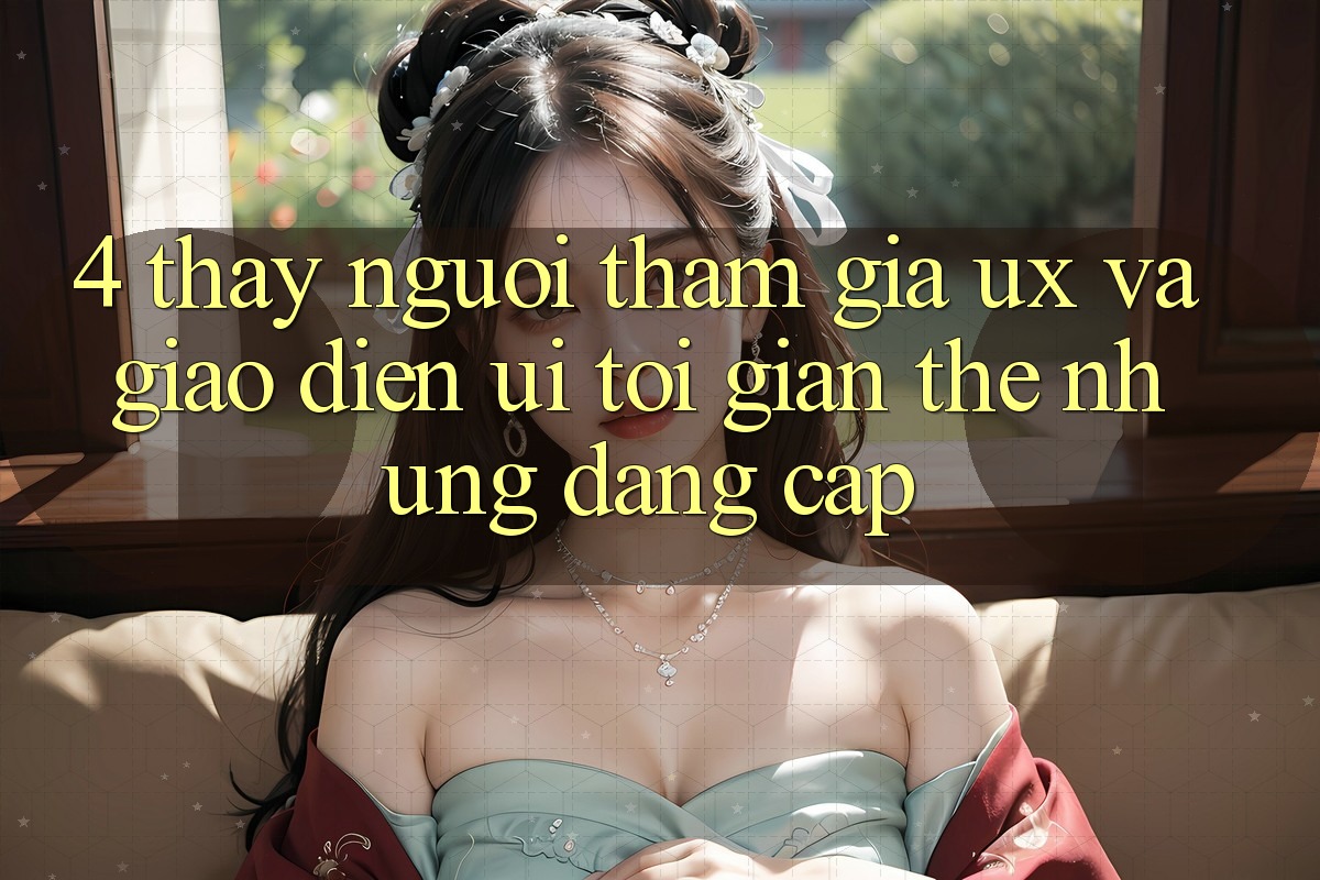4. Thấy Người tham gia (UX) và Giao Diện (UI): Tối Giản Thế nhưng Đẳng cấp 4. Thấy Người tham gia (UX) và Giao Diện (UI): Tối Giản Thế nhưng Đẳng cấp