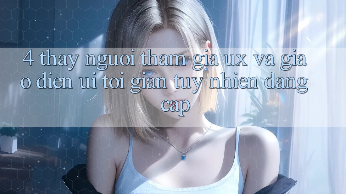 4. Thấy Người tham gia (UX) và Giao Diện (UI): Tối Giản Tuy nhiên Đẳng Cấp 4. Thấy Người tham gia (UX) và Giao Diện (UI): Tối Giản Tuy nhiên Đẳng Cấp