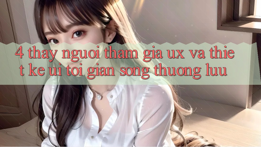 4. Thấy Người tham gia (UX) và Thiết kế (UI): Tối Giản Song Thượng lưu 4. Thấy Người tham gia (UX) và Thiết kế (UI): Tối Giản Song Thượng lưu