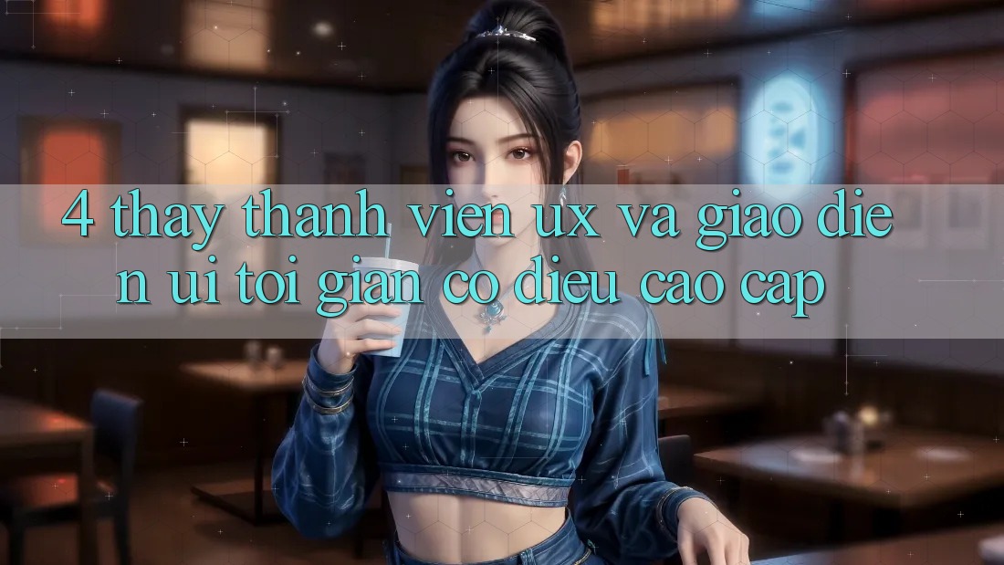 4. Thấy Thành viên (UX) và Giao Diện (UI): Tối Giản Có điều Cao cấp 4. Thấy Thành viên (UX) và Giao Diện (UI): Tối Giản Có điều Cao cấp