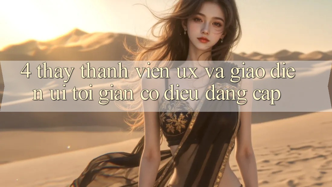 4. Thấy Thành viên (UX) và Giao Diện (UI): Tối Giản Có điều Đẳng Cấp 4. Thấy Thành viên (UX) và Giao Diện (UI): Tối Giản Có điều Đẳng Cấp