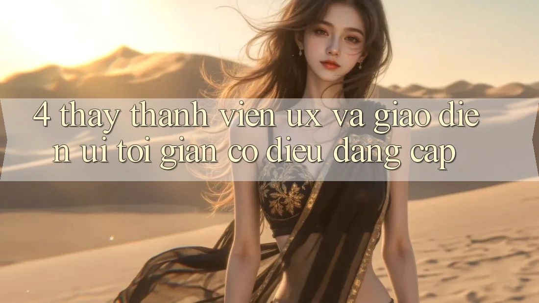 4. Thấy Thành viên (UX) và Giao Diện (UI): Tối Giản Có điều Đẳng Cấp 4. Thấy Thành viên (UX) và Giao Diện (UI): Tối Giản Có điều Đẳng Cấp