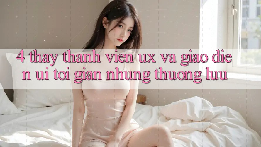 4. Thấy Thành viên (UX) và Giao Diện (UI): Tối Giản Nhưng Thượng lưu 4. Thấy Thành viên (UX) và Giao Diện (UI): Tối Giản Nhưng Thượng lưu
