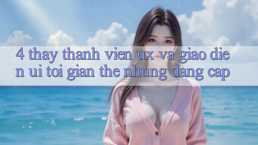 4. Thấy Thành viên (UX) và Giao Diện (UI): Tối Giản Thế nhưng Đẳng Cấp 4. Thấy Thành viên (UX) và Giao Diện (UI): Tối Giản Thế nhưng Đẳng Cấp