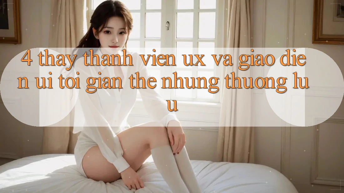 4. Thấy Thành viên (UX) và Giao Diện (UI): Tối Giản Thế nhưng Thượng lưu 4. Thấy Thành viên (UX) và Giao Diện (UI): Tối Giản Thế nhưng Thượng lưu