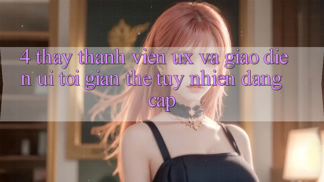 4. Thấy Thành viên (UX) và Giao Diện (UI): Tối Giản Thế tuy nhiên Đẳng Cấp 4. Thấy Thành viên (UX) và Giao Diện (UI): Tối Giản Thế tuy nhiên Đẳng Cấp