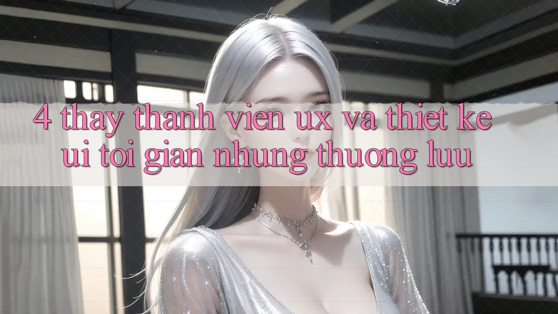4. Thấy Thành viên (UX) và Thiết kế (UI): Tối Giản Nhưng Thượng lưu 4. Thấy Thành viên (UX) và Thiết kế (UI): Tối Giản Nhưng Thượng lưu