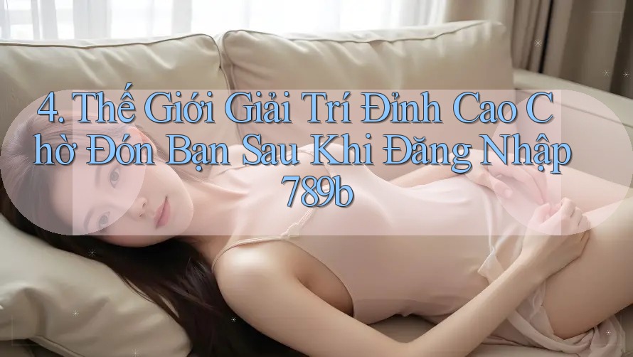 4. Thế Giới Giải Trí Đỉnh Cao Chờ Đón Bạn Sau Khi Đăng Nhập 789b 4. Thế Giới Giải Trí Đỉnh Cao Chờ Đón Bạn Sau Khi Đăng Nhập 789b