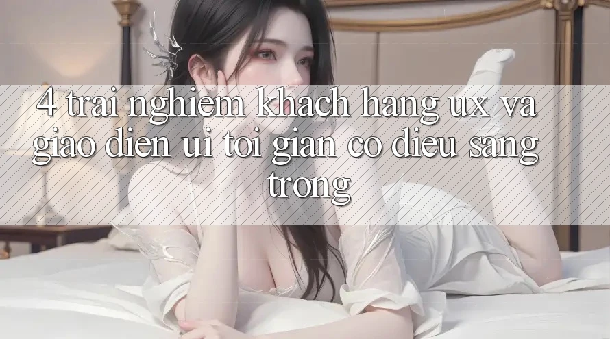 4. Trải Nghiệm Khách hàng (UX) và Giao Diện (UI): Tối Giản Có điều Sang trọng 4. Trải Nghiệm Khách hàng (UX) và Giao Diện (UI): Tối Giản Có điều Sang trọng