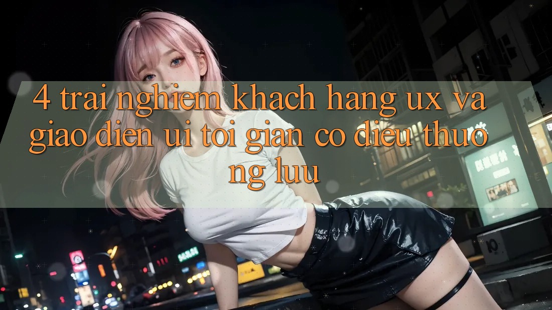 4. Trải Nghiệm Khách hàng (UX) và Giao Diện (UI): Tối Giản Có điều Thượng lưu 4. Trải Nghiệm Khách hàng (UX) và Giao Diện (UI): Tối Giản Có điều Thượng lưu