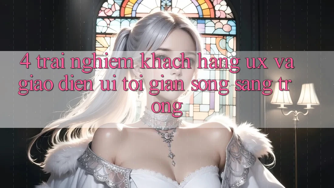 4. Trải Nghiệm Khách hàng (UX) và Giao Diện (UI): Tối Giản Song Sang trọng 4. Trải Nghiệm Khách hàng (UX) và Giao Diện (UI): Tối Giản Song Sang trọng