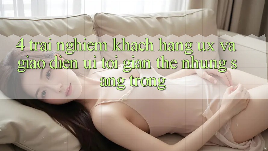 4. Trải Nghiệm Khách hàng (UX) và Giao Diện (UI): Tối Giản Thế nhưng Sang trọng 4. Trải Nghiệm Khách hàng (UX) và Giao Diện (UI): Tối Giản Thế nhưng Sang trọng