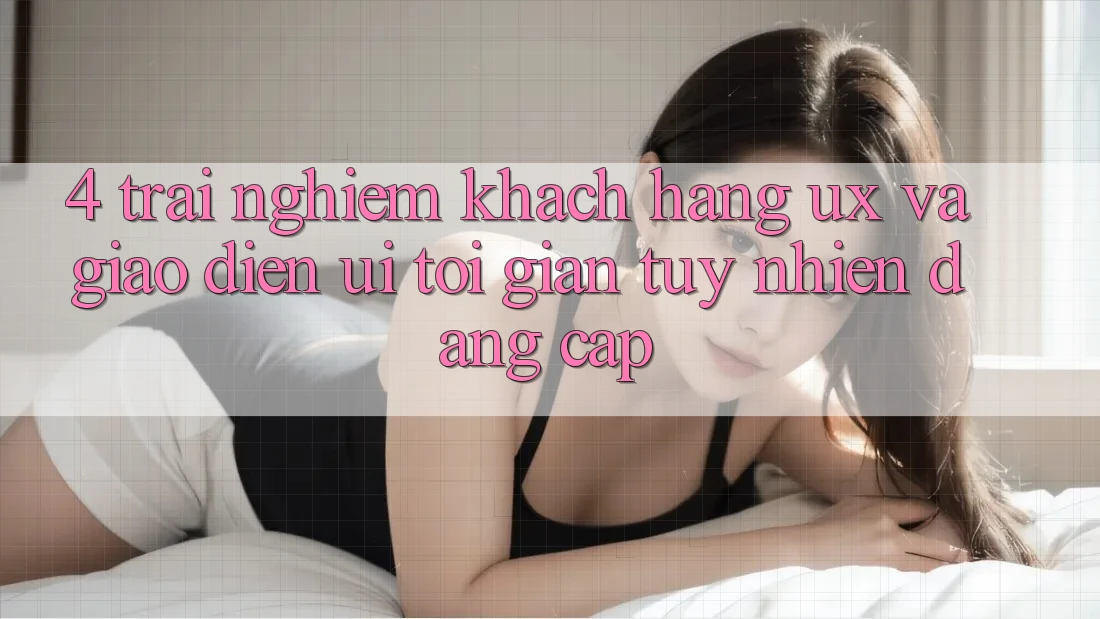 4. Trải Nghiệm Khách hàng (UX) và Giao Diện (UI): Tối Giản Tuy nhiên Đẳng cấp