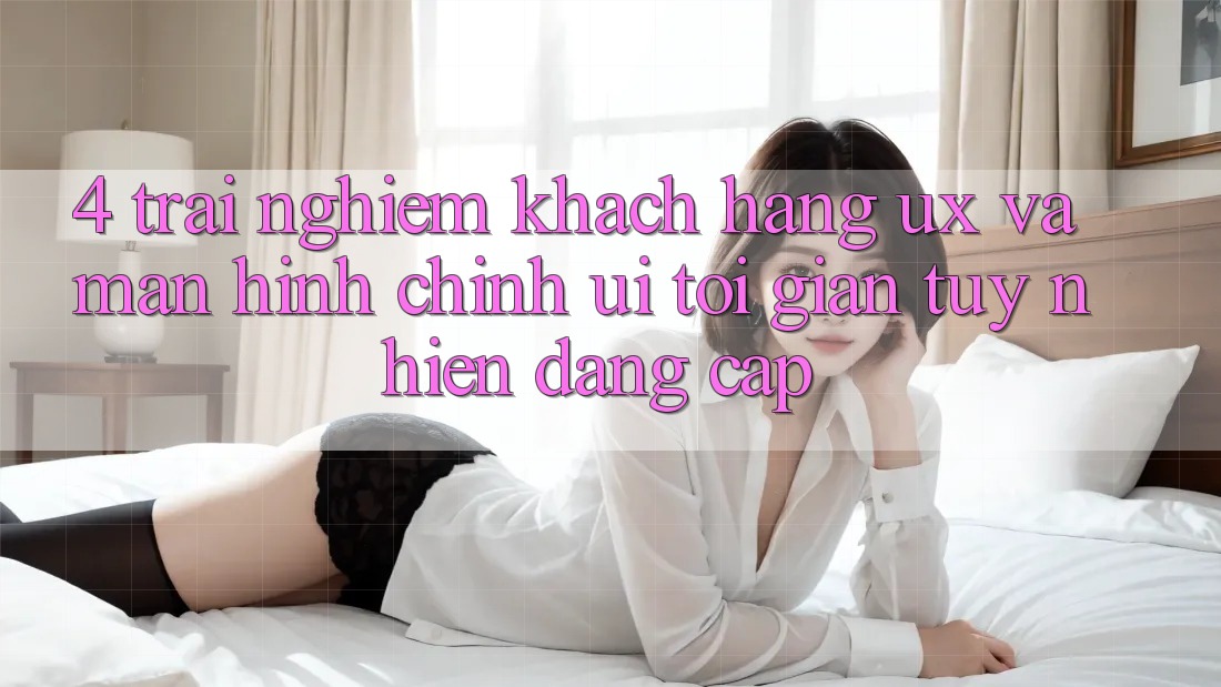 4. Trải Nghiệm Khách hàng (UX) và Màn hình chính (UI): Tối Giản Tuy nhiên Đẳng Cấp 4. Trải Nghiệm Khách hàng (UX) và Màn hình chính (UI): Tối Giản Tuy nhiên Đẳng Cấp