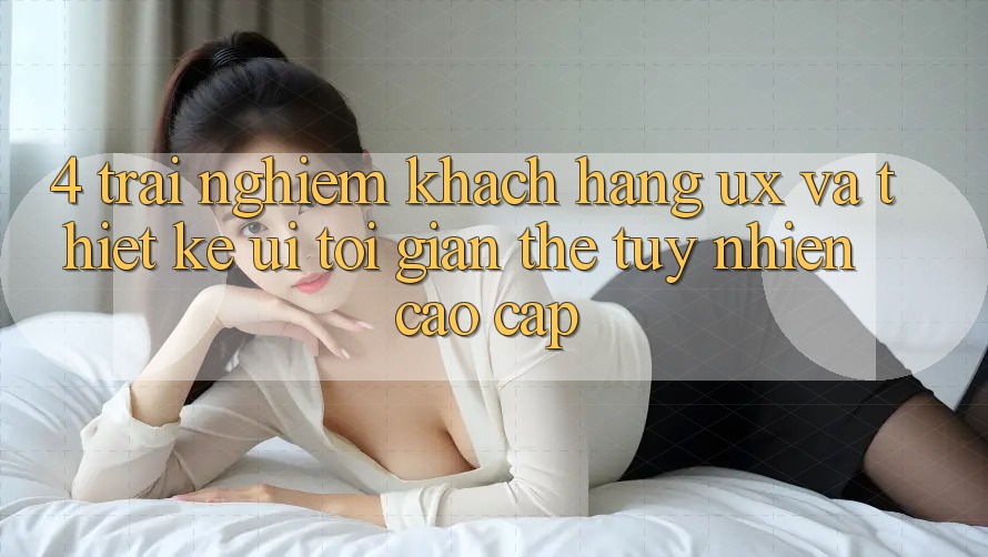 4. Trải Nghiệm Khách hàng (UX) và Thiết kế (UI): Tối Giản Thế tuy nhiên Cao cấp 4. Trải Nghiệm Khách hàng (UX) và Thiết kế (UI): Tối Giản Thế tuy nhiên Cao cấp