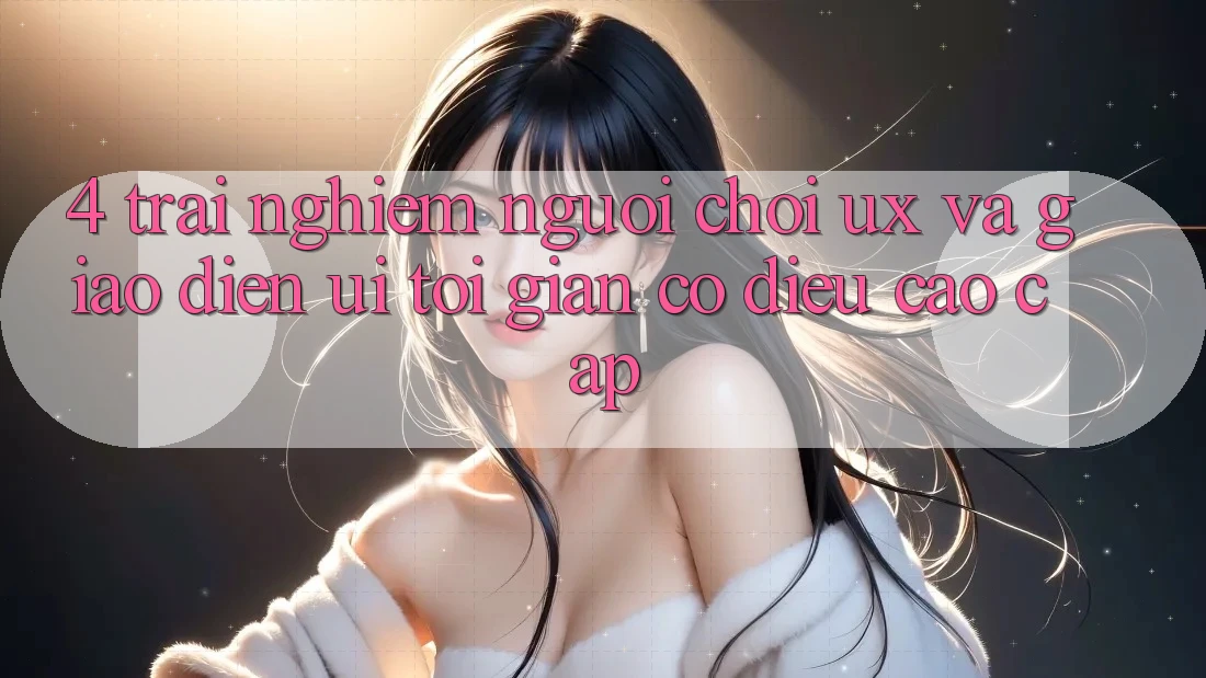 4. Trải Nghiệm Người chơi (UX) và Giao Diện (UI): Tối Giản Có điều Cao cấp 4. Trải Nghiệm Người chơi (UX) và Giao Diện (UI): Tối Giản Có điều Cao cấp