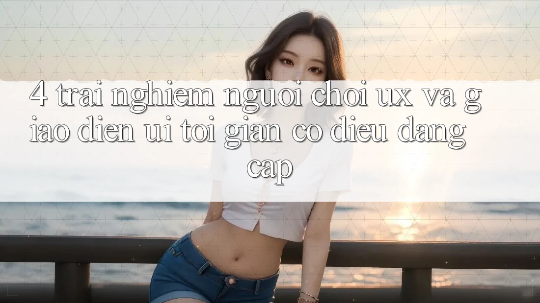 4. Trải Nghiệm Người chơi (UX) và Giao Diện (UI): Tối Giản Có điều Đẳng Cấp