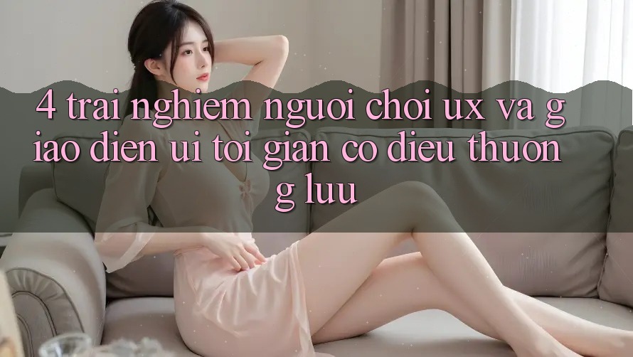 4. Trải Nghiệm Người chơi (UX) và Giao Diện (UI): Tối Giản Có điều Thượng lưu 4. Trải Nghiệm Người chơi (UX) và Giao Diện (UI): Tối Giản Có điều Thượng lưu