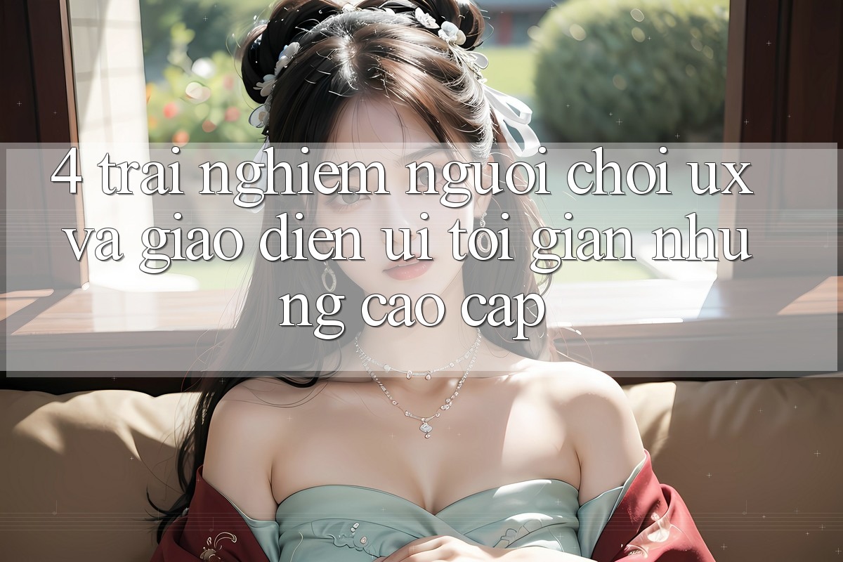 4. Trải Nghiệm Người chơi (UX) và Giao Diện (UI): Tối Giản Nhưng Cao cấp 4. Trải Nghiệm Người chơi (UX) và Giao Diện (UI): Tối Giản Nhưng Cao cấp