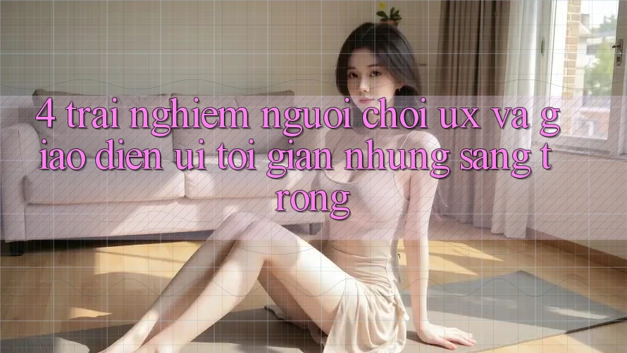 4. Trải Nghiệm Người chơi (UX) và Giao Diện (UI): Tối Giản Nhưng Sang trọng 4. Trải Nghiệm Người chơi (UX) và Giao Diện (UI): Tối Giản Nhưng Sang trọng