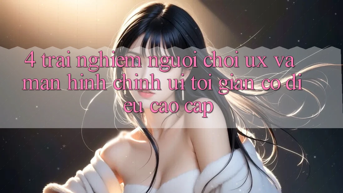 4. Trải Nghiệm Người chơi (UX) và Màn hình chính (UI): Tối Giản Có điều Cao cấp 4. Trải Nghiệm Người chơi (UX) và Màn hình chính (UI): Tối Giản Có điều Cao cấp