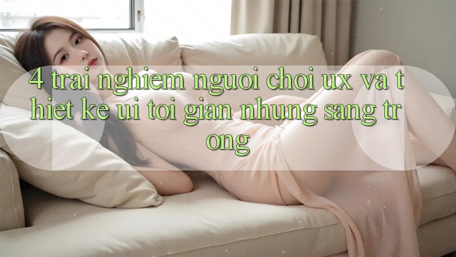 4. Trải Nghiệm Người chơi (UX) và Thiết kế (UI): Tối Giản Nhưng Sang trọng 4. Trải Nghiệm Người chơi (UX) và Thiết kế (UI): Tối Giản Nhưng Sang trọng