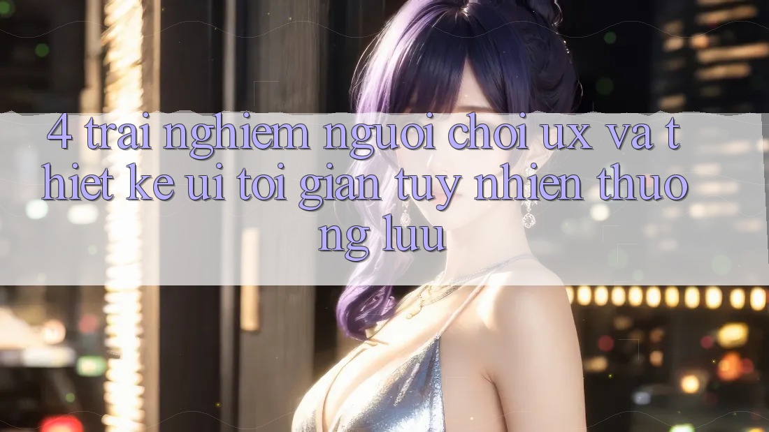 4. Trải Nghiệm Người chơi (UX) và Thiết kế (UI): Tối Giản Tuy nhiên Thượng lưu 4. Trải Nghiệm Người chơi (UX) và Thiết kế (UI): Tối Giản Tuy nhiên Thượng lưu