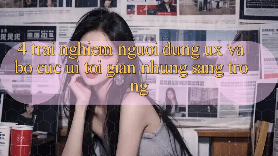 4. Trải Nghiệm Người Dùng (UX) và Bố cục (UI): Tối Giản Nhưng Sang trọng 4. Trải Nghiệm Người Dùng (UX) và Bố cục (UI): Tối Giản Nhưng Sang trọng