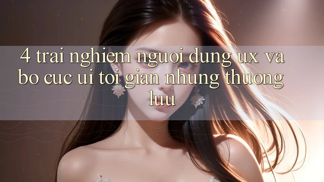 4. Trải Nghiệm Người Dùng (UX) và Bố cục (UI): Tối Giản Nhưng Thượng lưu 4. Trải Nghiệm Người Dùng (UX) và Bố cục (UI): Tối Giản Nhưng Thượng lưu