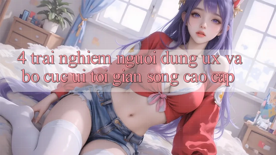 4. Trải Nghiệm Người Dùng (UX) và Bố cục (UI): Tối Giản Song Cao cấp 4. Trải Nghiệm Người Dùng (UX) và Bố cục (UI): Tối Giản Song Cao cấp