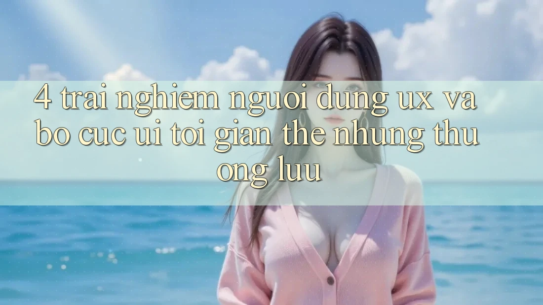 4. Trải Nghiệm Người Dùng (UX) và Bố cục (UI): Tối Giản Thế nhưng Thượng lưu